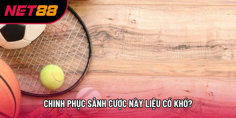 Chinh phục sảnh cược này liệu có khó?